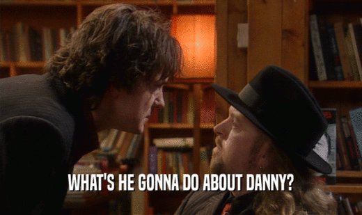 WHAT'S HE GONNA DO ABOUT DANNY?  