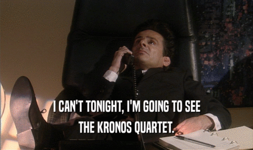 I CAN'T TONIGHT, I'M GOING TO SEE
 THE KRONOS QUARTET.
 