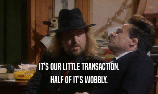 IT'S OUR LITTLE TRANSACTION. HALF OF IT'S WOBBLY. 