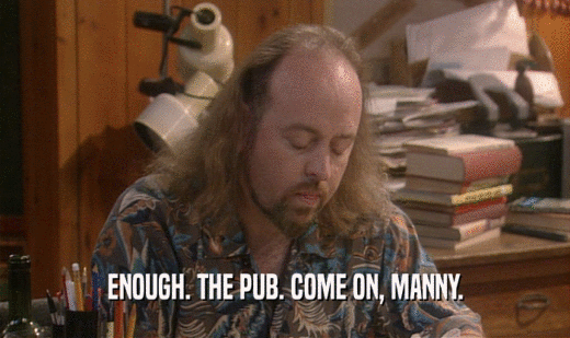ENOUGH. THE PUB. COME ON, MANNY.
  