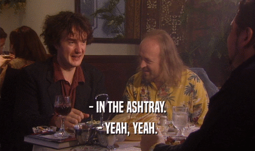 - IN THE ASHTRAY.
 - YEAH, YEAH.
 