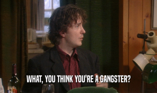 WHAT, YOU THINK YOU'RE A GANGSTER?  