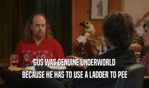 GUS WAS GENUINE UNDERWORLD BECAUSE HE HAS TO USE A LADDER TO PEE 