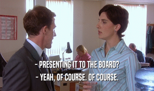 - PRESENTING IT TO THE BOARD? - YEAH, OF COURSE. OF COURSE. 
