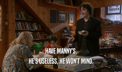 HAVE MANNY'S. HE'S USELESS, HE WON'T MIND. 