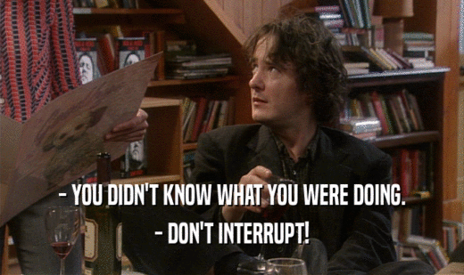 - YOU DIDN'T KNOW WHAT YOU WERE DOING. - DON'T INTERRUPT! 