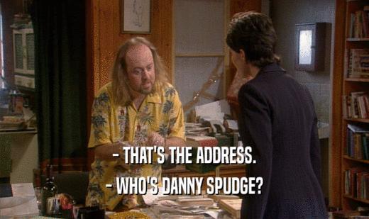 - THAT'S THE ADDRESS.
 - WHO'S DANNY SPUDGE?
 