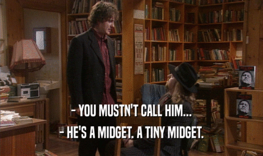- YOU MUSTN'T CALL HIM...
 - HE'S A MIDGET. A TINY MIDGET.
 