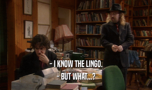 - I KNOW THE LINGO. - BUT WHAT...? 