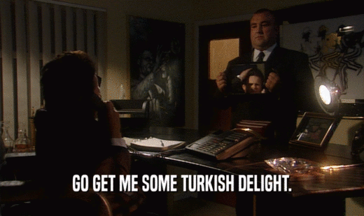 GO GET ME SOME TURKISH DELIGHT.
  