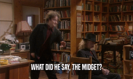 WHAT DID HE SAY, THE MIDGET?
  