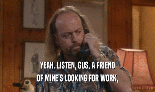 YEAH. LISTEN, GUS, A FRIEND
 OF MINE'S LOOKING FOR WORK,
 
