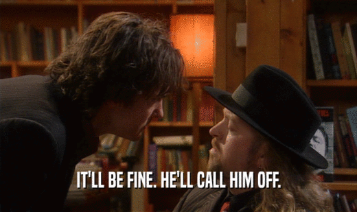 IT'LL BE FINE. HE'LL CALL HIM OFF.  