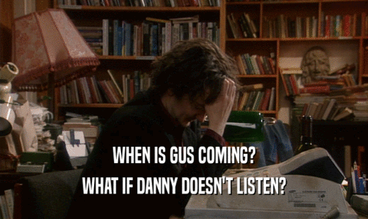 WHEN IS GUS COMING?
 WHAT IF DANNY DOESN'T LISTEN?
 