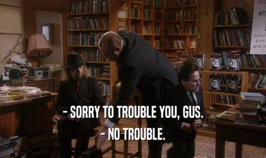 - SORRY TO TROUBLE YOU, GUS. - NO TROUBLE. 