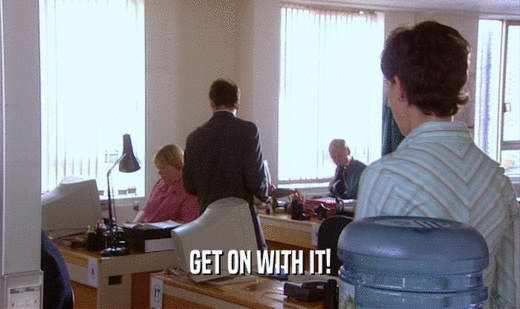GET ON WITH IT!  