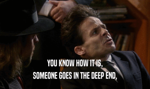 YOU KNOW HOW IT IS, SOMEONE GOES IN THE DEEP END, 
