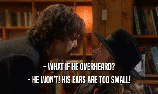 - WHAT IF HE OVERHEARD?
 - HE WON'T! HIS EARS ARE TOO SMALL!
 