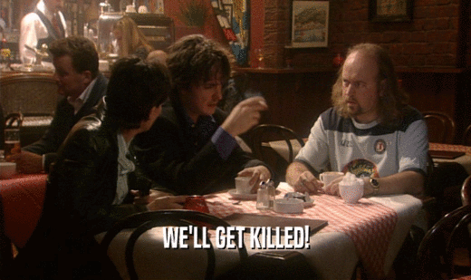 WE'LL GET KILLED!  