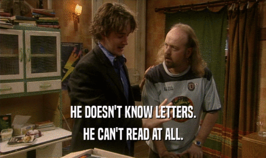 HE DOESN'T KNOW LETTERS.
 HE CAN'T READ AT ALL.
 