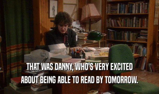 THAT WAS DANNY, WHO'S VERY EXCITED
 ABOUT BEING ABLE TO READ BY TOMORROW.
 