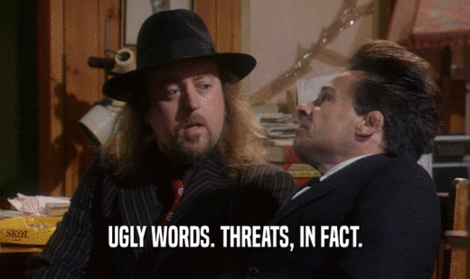 UGLY WORDS. THREATS, IN FACT.
  