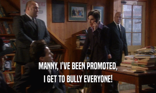 MANNY, I'VE BEEN PROMOTED,
 I GET TO BULLY EVERYONE!
 