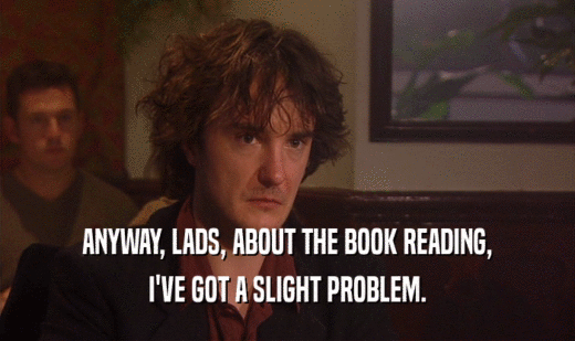 ANYWAY, LADS, ABOUT THE BOOK READING,
 I'VE GOT A SLIGHT PROBLEM.
 