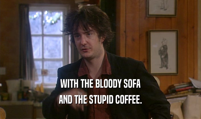 WITH THE BLOODY SOFA AND THE STUPID COFFEE. 