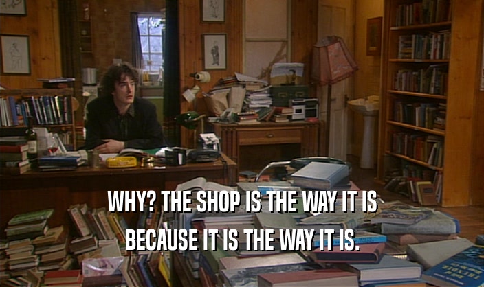 WHY? THE SHOP IS THE WAY IT IS
 BECAUSE IT IS THE WAY IT IS.
 