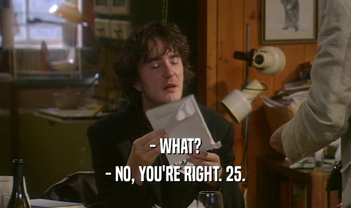 - WHAT? - NO, YOU'RE RIGHT. 25. 