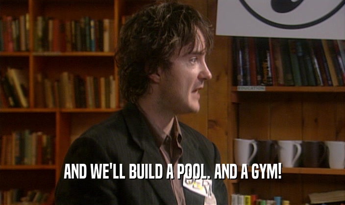 AND WE'LL BUILD A POOL. AND A GYM!
  