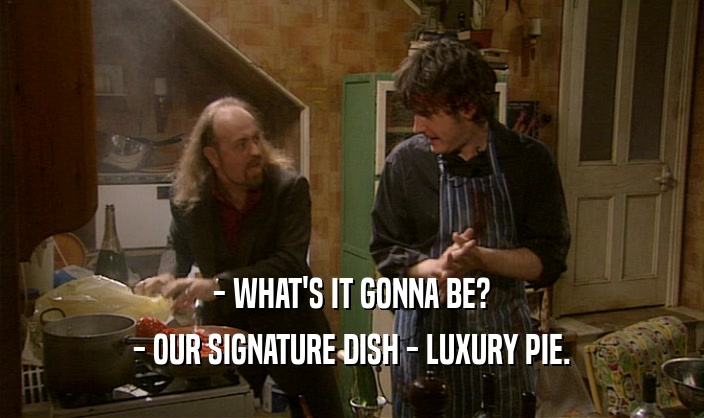 - WHAT'S IT GONNA BE?
 - OUR SIGNATURE DISH - LUXURY PIE.
 