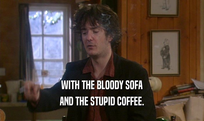 WITH THE BLOODY SOFA AND THE STUPID COFFEE. 
