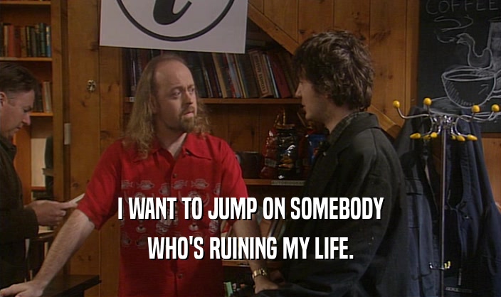 I WANT TO JUMP ON SOMEBODY WHO'S RUINING MY LIFE. 