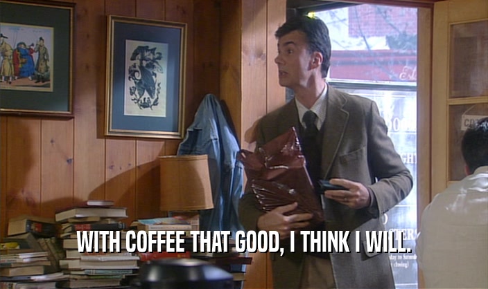 WITH COFFEE THAT GOOD, I THINK I WILL.  