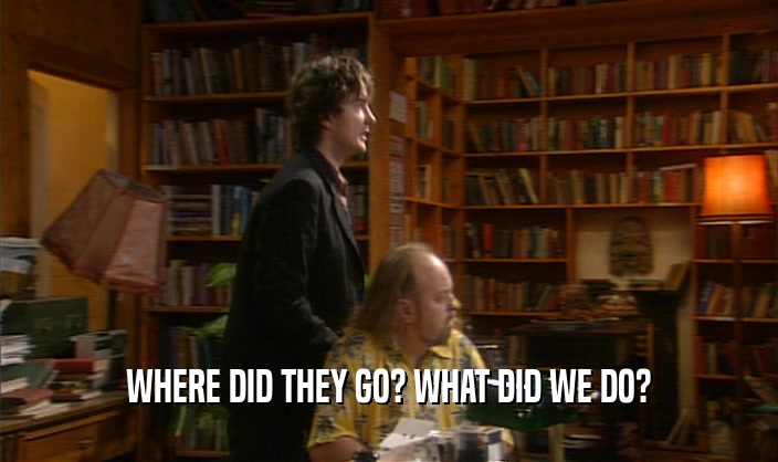 WHERE DID THEY GO? WHAT DID WE DO?  