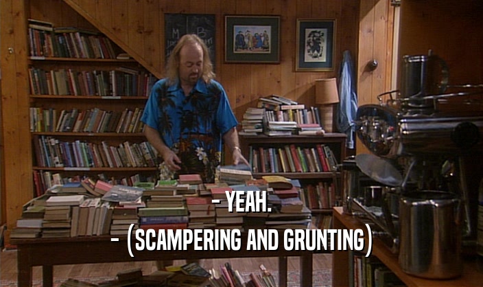 - YEAH. - (SCAMPERING AND GRUNTING) 