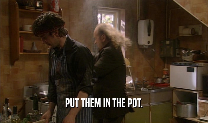 PUT THEM IN THE POT.
  