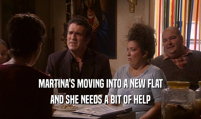 MARTINA'S MOVING INTO A NEW FLAT
 AND SHE NEEDS A BIT OF HELP
 