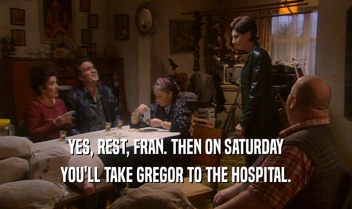 YES, REST, FRAN. THEN ON SATURDAY YOU'LL TAKE GREGOR TO THE HOSPITAL. 
