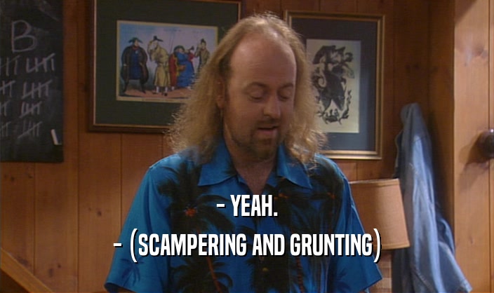 - YEAH. - (SCAMPERING AND GRUNTING) 