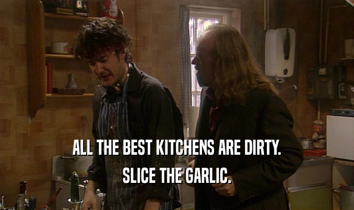 ALL THE BEST KITCHENS ARE DIRTY.
 SLICE THE GARLIC.
 