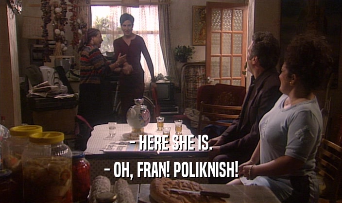 - HERE SHE IS. - OH, FRAN! POLIKNISH! 
