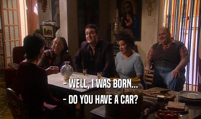 - WELL, I WAS BORN...
 - DO YOU HAVE A CAR?
 