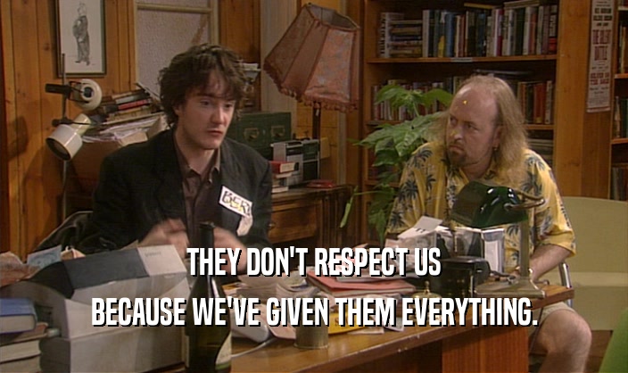THEY DON'T RESPECT US BECAUSE WE'VE GIVEN THEM EVERYTHING. 