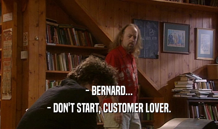- BERNARD... - DON'T START, CUSTOMER LOVER. 