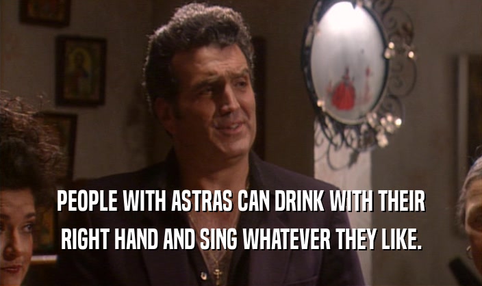 PEOPLE WITH ASTRAS CAN DRINK WITH THEIR RIGHT HAND AND SING WHATEVER THEY LIKE. 