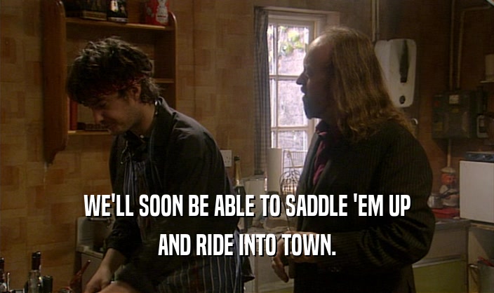 WE'LL SOON BE ABLE TO SADDLE 'EM UP AND RIDE INTO TOWN. 