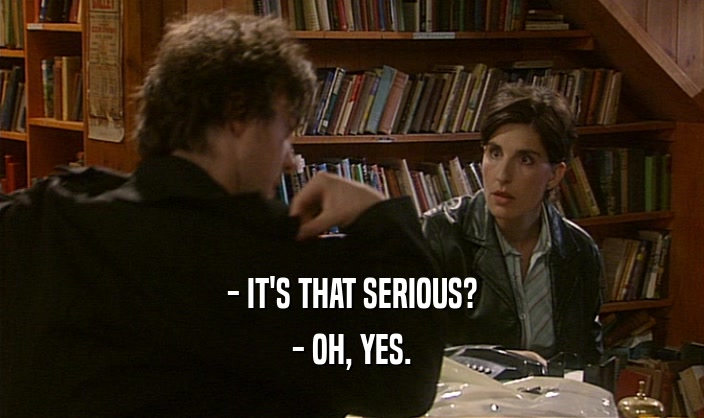 - IT'S THAT SERIOUS? - OH, YES. 